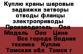 Куплю краны шаровые  задвижки затворы отводы фланцы электроприводы › Производитель ­ Ооо › Модель ­ Ооо › Цена ­ 2 000 - Все города Водная техника » Куплю   . Томская обл.,Томск г.